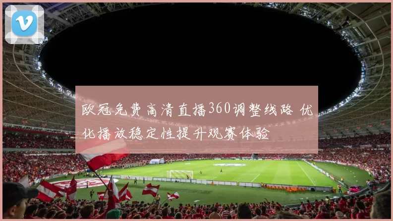 欧冠免费高清直播360调整线路 优化播放稳定性提升观赛体验