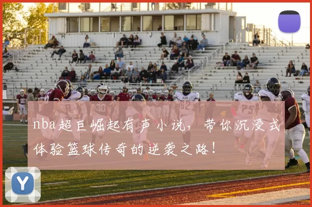 nba超巨崛起有声小说，带你沉浸式体验篮球传奇的逆袭之路！