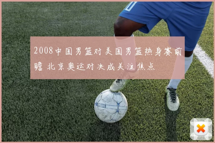 2008中国男篮对美国男篮热身赛前瞻 北京奥运对决成关注焦点