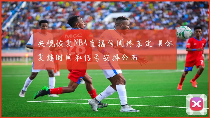 央视恢复NBA直播传闻终落定 具体复播时间和信号安排公布