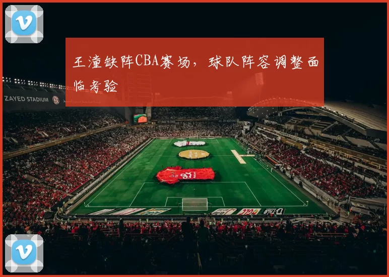 王潼缺阵CBA赛场，球队阵容调整面临考验