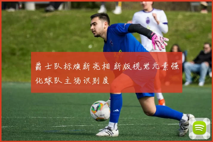 爵士队标焕新亮相 新版视觉元素强化球队主场识别度