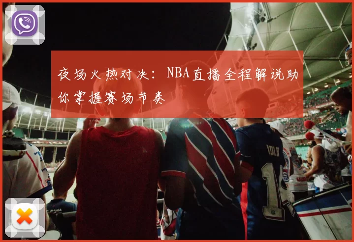 夜场火热对决：NBA直播全程解说助你掌握赛场节奏
