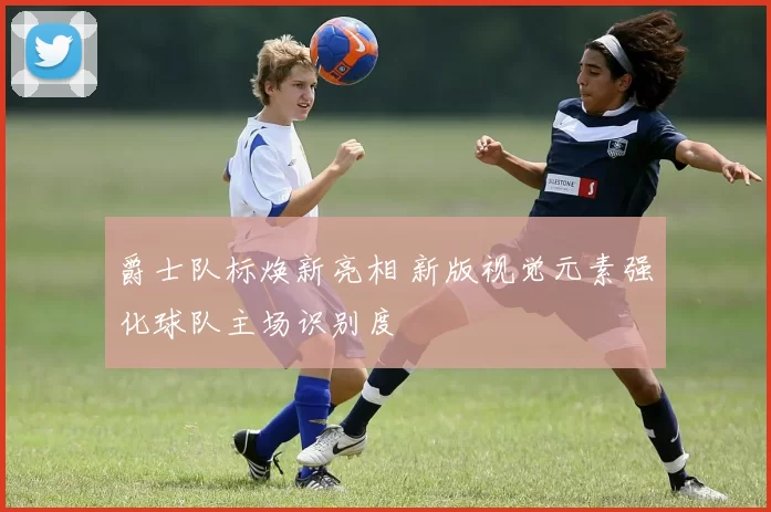 爵士队标焕新亮相 新版视觉元素强化球队主场识别度