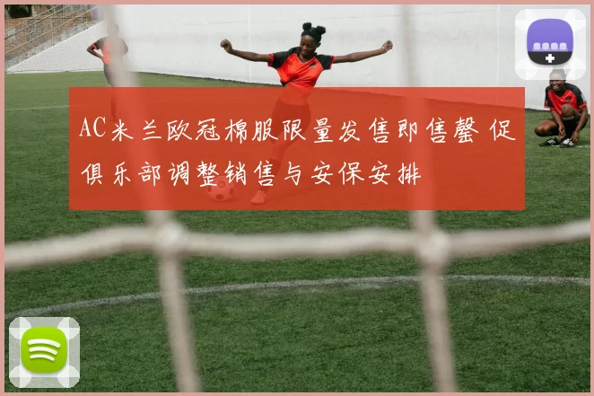 AC米兰欧冠棉服限量发售即售罄 促俱乐部调整销售与安保安排