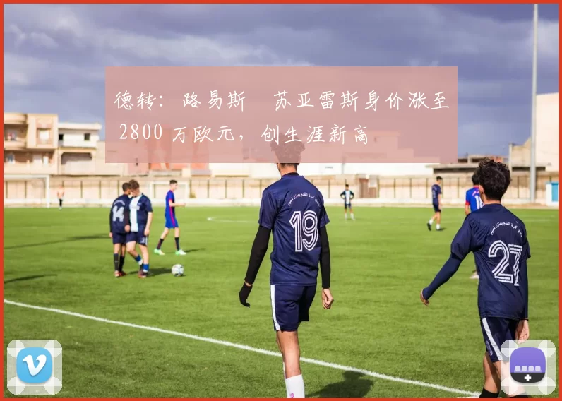 德转：路易斯・苏亚雷斯身价涨至 2800 万欧元，创生涯新高