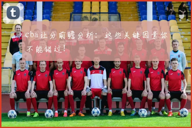 cba让分前瞻分析:这些关键因素你不能错过!