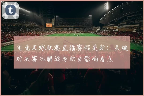 电竞足球联赛直播赛程更新：关键对决赛况解读与积分影响看点