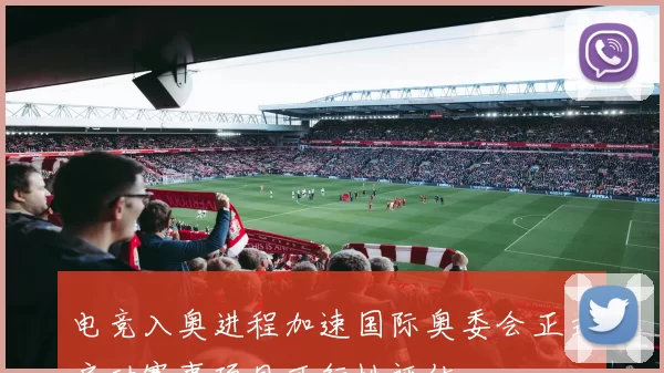 电竞入奥进程加速国际奥委会正式启动赛事项目可行性评估
