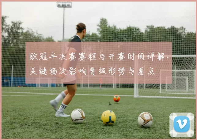 欧冠半决赛赛程与开赛时间详解，关键场次影响晋级形势与看点