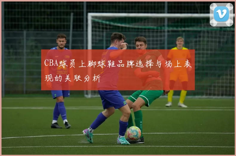 CBA球员上脚球鞋品牌选择与场上表现的关联分析