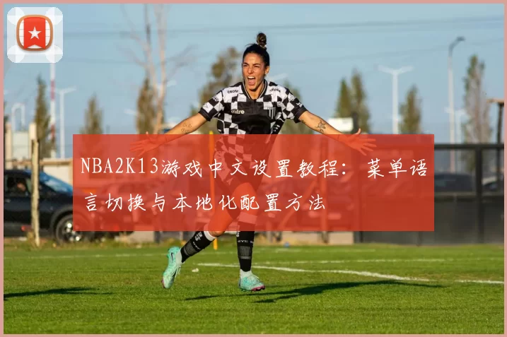 NBA2K13游戏中文设置教程：菜单语言切换与本地化配置方法
