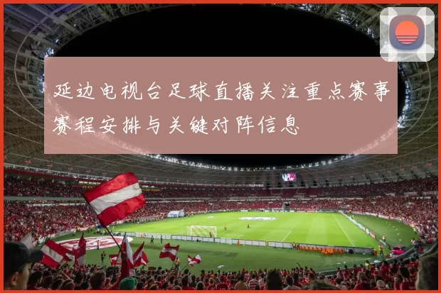 延边电视台足球直播关注重点赛事赛程安排与关键对阵信息