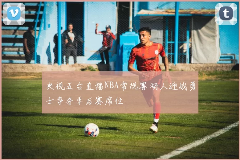 央视五台直播NBA常规赛湖人迎战勇士争夺季后赛席位
