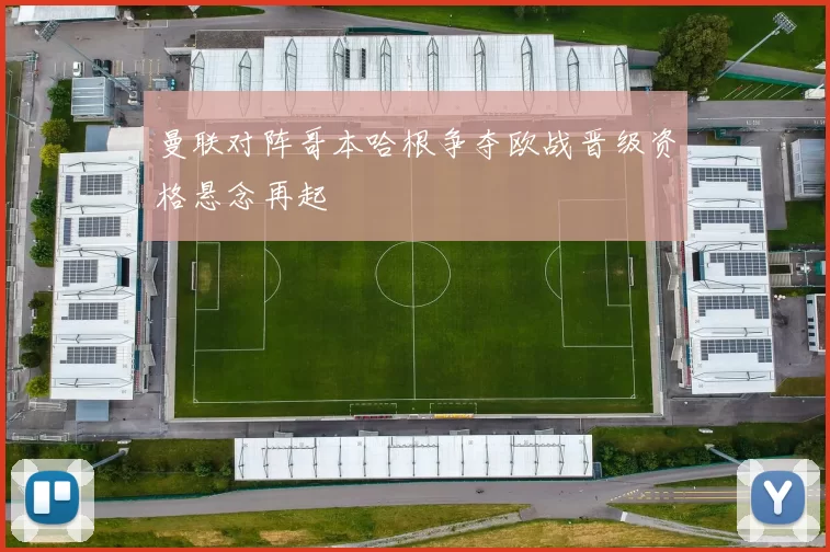 曼联对阵哥本哈根争夺欧战晋级资格悬念再起