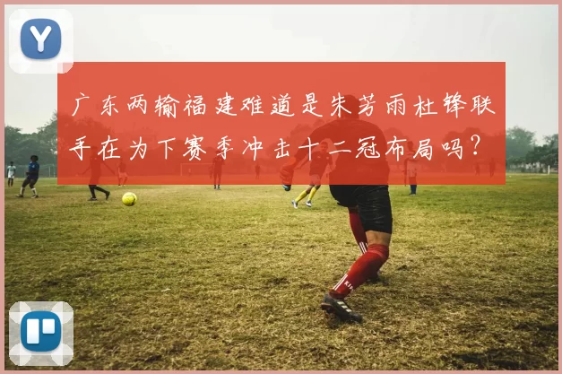 广东两输福建难道是朱芳雨杜锋联手在为下赛季冲击十二冠布局吗？