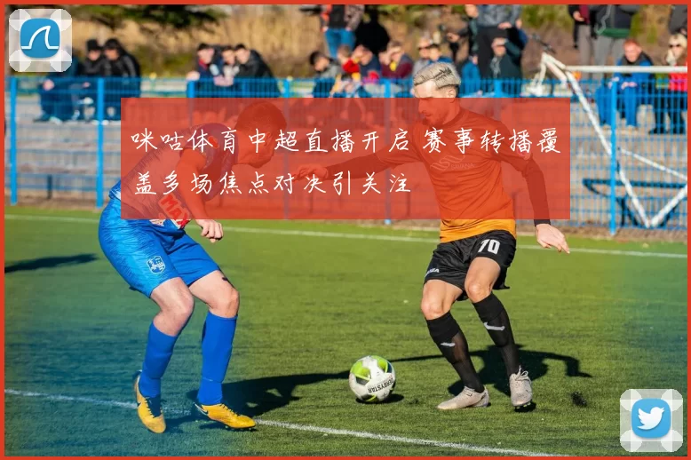 咪咕体育中超直播开启 赛事转播覆盖多场焦点对决引关注