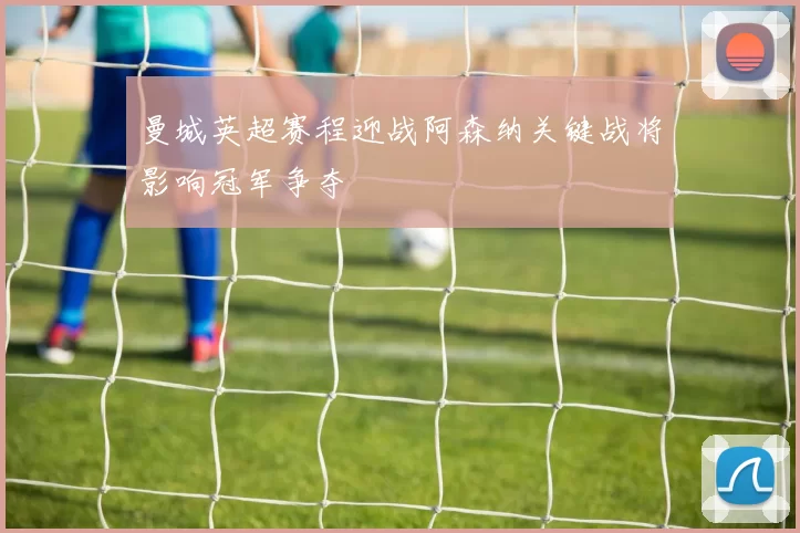 曼城英超赛程迎战阿森纳关键战将影响冠军争夺