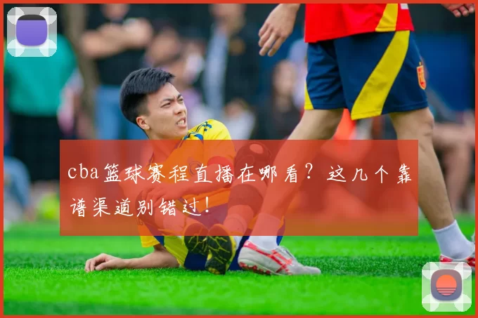 cba篮球赛程直播在哪看？这几个靠谱渠道别错过！