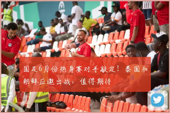 国足6月份热身赛对手敲定！泰国和朝鲜应邀出战，值得期待