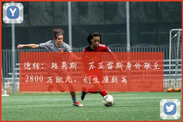 德转：路易斯・苏亚雷斯身价涨至 2800 万欧元，创生涯新高