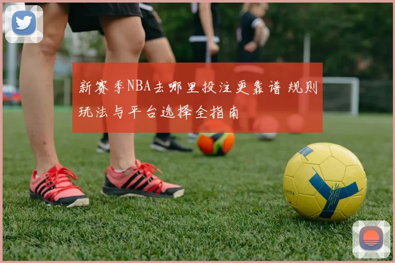 新赛季NBA去哪里投注更靠谱 规则玩法与平台选择全指南