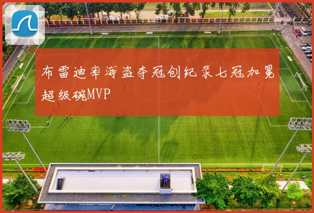 布雷迪率海盗夺冠创纪录七冠加冕超级碗MVP