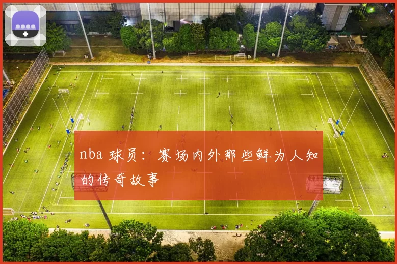 nba 球员：赛场内外那些鲜为人知的传奇故事