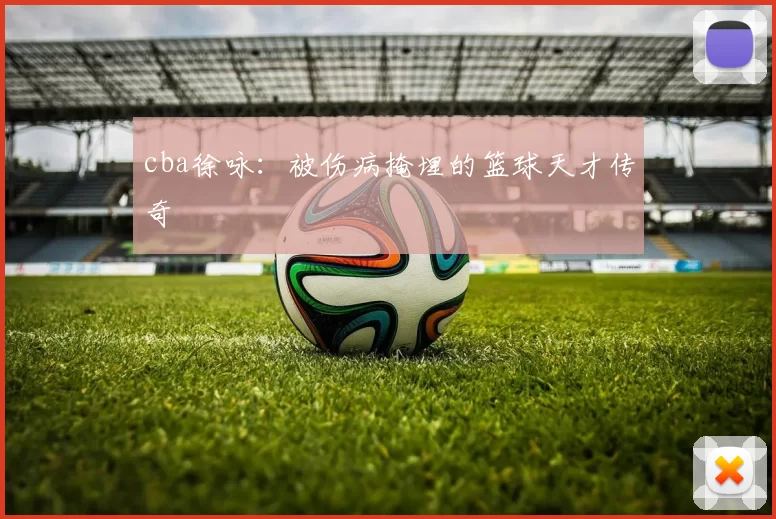 cba徐咏：被伤病掩埋的篮球天才传奇