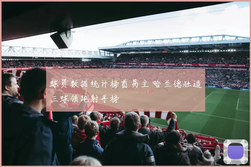 球员数据统计榜首易主 哈兰德独造三球领跑射手榜