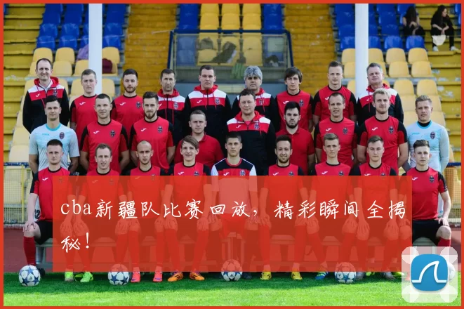 cba新疆队比赛回放，精彩瞬间全揭秘！