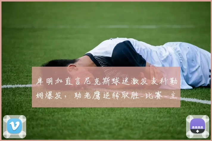 库明加直言尼克斯球迷激发麦科勒姆爆发，助老鹰逆转取胜_比赛_主场_球员