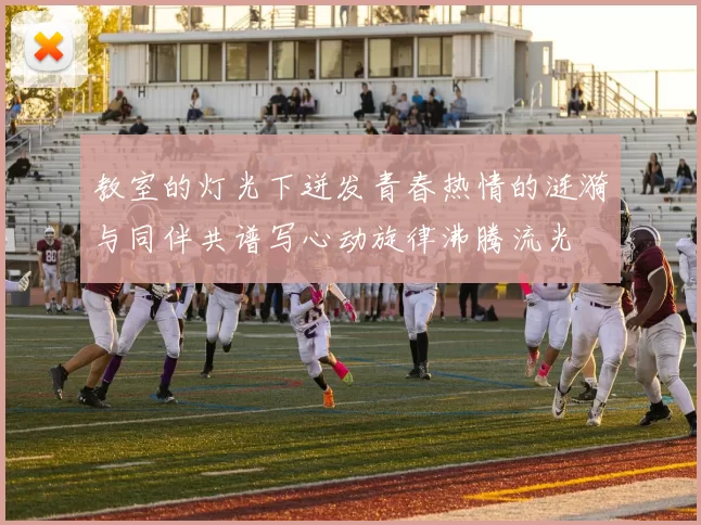 教室的灯光下迸发青春热情的涟漪与同伴共谱写心动旋律沸腾流光