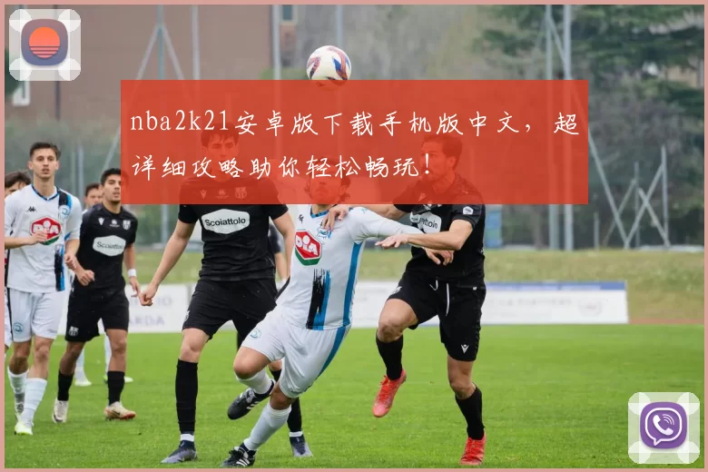nba2k21安卓版下载手机版中文，超详细攻略助你轻松畅玩！