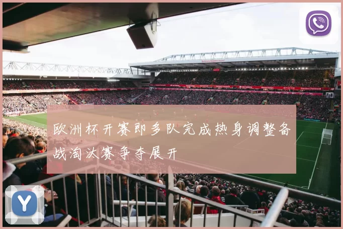 欧洲杯开赛即多队完成热身调整备战淘汰赛争夺展开