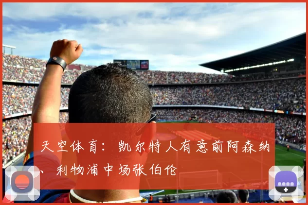 天空体育：凯尔特人有意前阿森纳、利物浦中场张伯伦