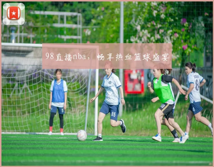 98直播nba，畅享热血篮球盛宴
