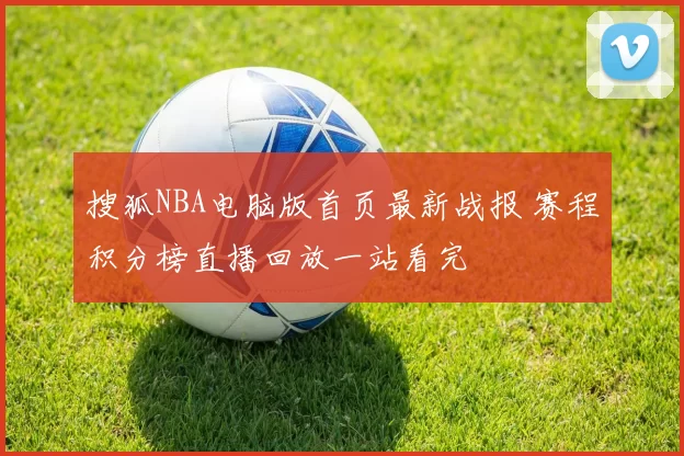 搜狐NBA电脑版首页最新战报 赛程积分榜直播回放一站看完