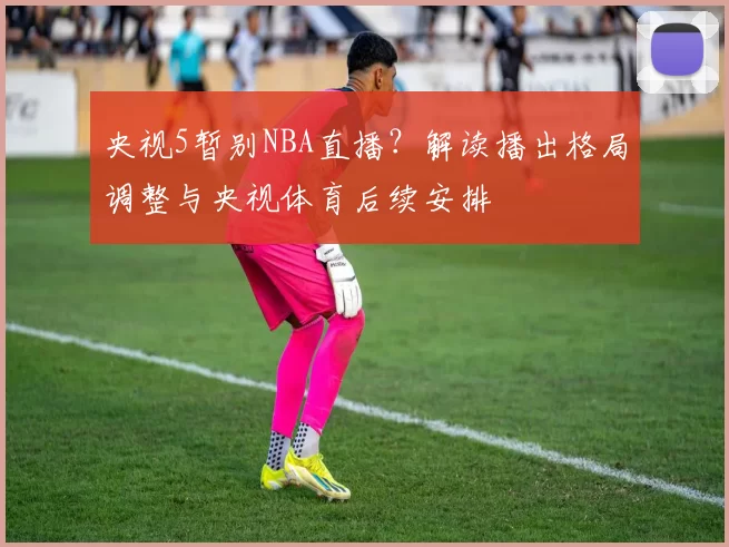 央视5暂别NBA直播？解读播出格局调整与央视体育后续安排