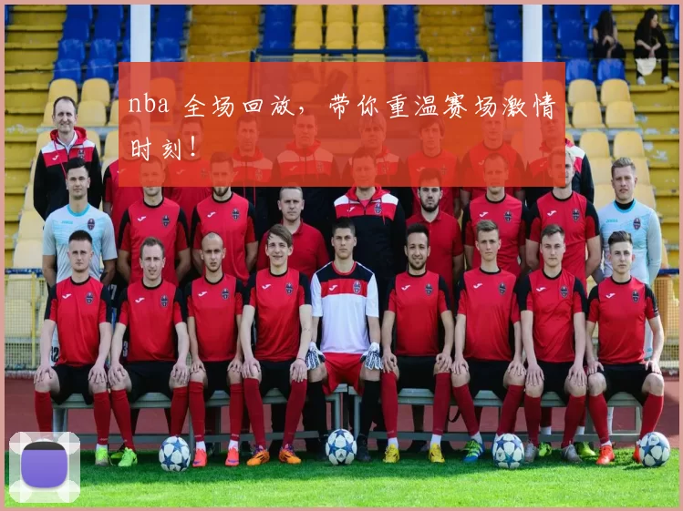 nba 全场回放，带你重温赛场激情时刻！