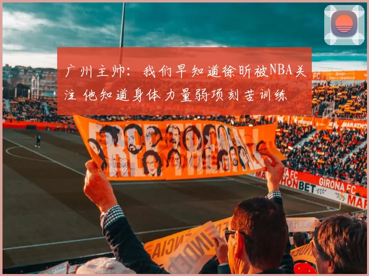 广州主帅：我们早知道徐昕被NBA关注 他知道身体力量弱项刻苦训练