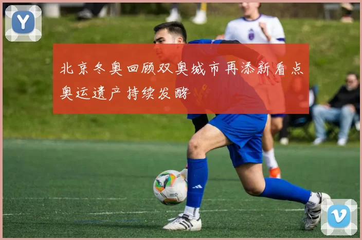 北京冬奥回顾双奥城市再添新看点奥运遗产持续发酵