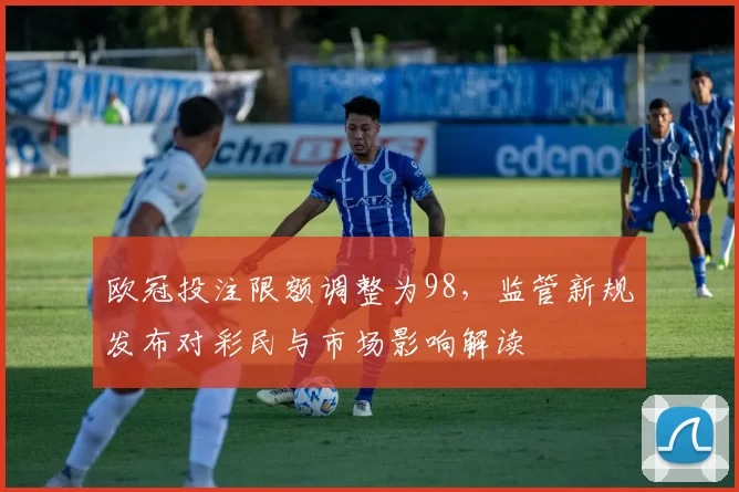 欧冠投注限额调整为98，监管新规发布对彩民与市场影响解读