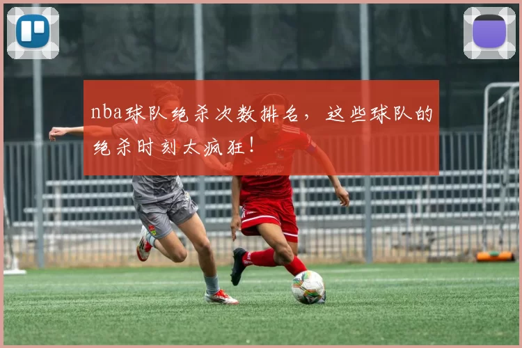 nba球队绝杀次数排名，这些球队的绝杀时刻太疯狂！
