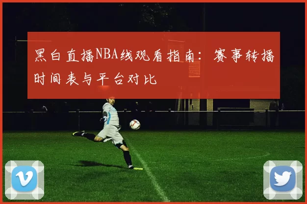 黑白直播NBA线观看指南：赛事转播时间表与平台对比